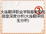 大连翻译职业学院最新招生简章深度分析(大连翻译招生分析)