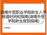 湖南外贸职业学院新生入学报道时间和指南(湖南外贸学院新生报到指南)