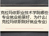 克拉玛依职业技术学院哪些专业就业前景好，为什么(克拉玛依职院好就业专业)