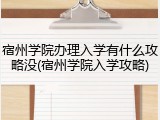 宿州学院办理入学有什么攻略没(宿州学院入学攻略)