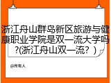浙江舟山群岛新区旅游与健康职业学院是双一流大学吗?(浙江舟山双一流？)