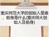 重庆师范大学的创始人是谁，前身是什么(重庆师大创始人及前身)