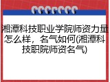 湘潭科技职业学院师资力量怎么样，名气如何(湘潭科技职院师资名气)