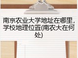 南京农业大学地址在哪里，学校地理位置(南农大在何处)