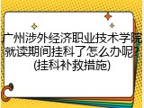 广州涉外经济职业技术学院就读期间挂科了怎么办呢？(挂科补救措施)
