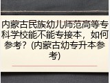 内蒙古民族幼儿师范高等专科学校能不能专接本，如何参考？(内蒙古幼专升本参考)