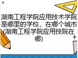 湖南工程学院应用技术学院是哪里的学校，在哪个城市(湖南工程学院应用技院在哪)