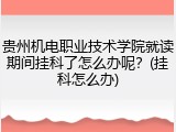 贵州机电职业技术学院就读期间挂科了怎么办呢？(挂科怎么办)