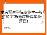 重庆警察学院毕业生一般年薪多少钱(重庆警院毕业生薪资)