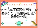 烟台汽车工程职业学院一般要多少分才能录取(烟台汽院录取分数)