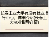 长春工业大学有没有就业指导中心，详细介绍(长春工大就业指导详情)
