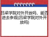 吕梁学院对外开放吗，能否进去参观(吕梁学院对外开放吗)