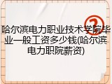 哈尔滨电力职业技术学院毕业一般工资多少钱(哈尔滨电力职院薪资)