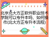 北京北大方正软件职业技术学院可以专升本吗，如何操作(北大方正专升本流程)