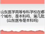 山东医学高等专科学校在哪个城市，是本科吗，第几批(山东医专是本科吗)