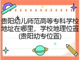 贵阳幼儿师范高等专科学校地址在哪里，学校地理位置(贵阳幼专位置)