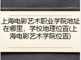 上海电影艺术职业学院地址在哪里，学校地理位置(上海电影艺术学院位置)