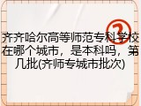 齐齐哈尔高等师范专科学校在哪个城市，是本科吗，第几批(齐师专城市批次)