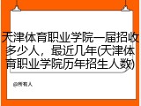 天津体育职业学院一届招收多少人，最近几年(天津体育职业学院历年招生人数)