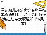 保定幼儿师范高等专科学校录取通知书一般什么时候发(保定幼专录取通知书何时发)