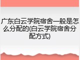 广东白云学院宿舍一般是怎么分配的(白云学院宿舍分配方式)