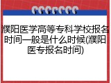 濮阳医学高等专科学校报名时间一般是什么时候(濮阳医专报名时间)
