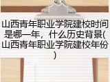 山西青年职业学院建校时间是哪一年，什么历史背景(山西青年职业学院建校年份)