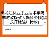 黑龙江林业职业技术学院一年财政拨款大概多少钱(黑龙江林院年拨款)