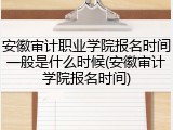 安徽审计职业学院报名时间一般是什么时候(安徽审计学院报名时间)
