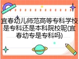 宜春幼儿师范高等专科学校是专科还是本科院校呢(宜春幼专是专科吗)