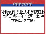 河北软件职业技术学院建校时间是哪一年？(河北软件学院建校年份)