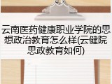 云南医药健康职业学院的思想政治教育怎么样(云健院思政教育如何)