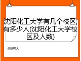 沈阳化工大学有几个校区,有多少人(沈阳化工大学校区及人数)