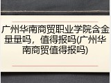 广州华南商贸职业学院含金量量吗，值得报吗(广州华南商贸值得报吗)