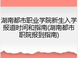 湖南都市职业学院新生入学报道时间和指南(湖南都市职院报到指南)