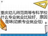 重庆幼儿师范高等专科学校什么专业就业比较好，原因是啥(幼教专业就业佳)