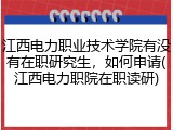 江西电力职业技术学院有没有在职研究生，如何申请(江西电力职院在职读研)