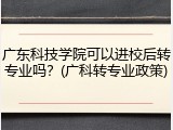 广东科技学院可以进校后转专业吗？(广科转专业政策)