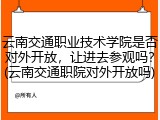 云南交通职业技术学院是否对外开放，让进去参观吗？(云南交通职院对外开放吗)