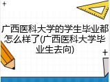 广西医科大学的学生毕业都怎么样了(广西医科大学毕业生去向)
