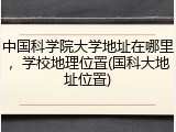中国科学院大学地址在哪里，学校地理位置(国科大地址位置)