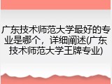 广东技术师范大学最好的专业是哪个，详细阐述(广东技术师范大学王牌专业)
