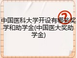 中国医科大学开设有哪些奖学和助学金(中国医大奖助学金)