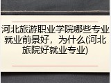 河北旅游职业学院哪些专业就业前景好，为什么(河北旅院好就业专业)