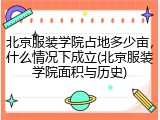北京服装学院占地多少亩，什么情况下成立(北京服装学院面积与历史)