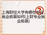 上海财经大学有哪些专业，就业前景如何(上财专业就业前景)