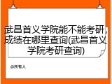 武昌首义学院能不能考研，成绩在哪里查询(武昌首义学院考研查询)