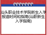 汕头职业技术学院新生入学报道时间和指南(汕职新生入学指南)