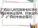 广西幼儿师范高等专科学校有没有就业指导，好就业吗(广西幼专就业情况)