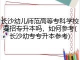 长沙幼儿师范高等专科学校要招专升本吗，如何参考(长沙幼专专升本参考)